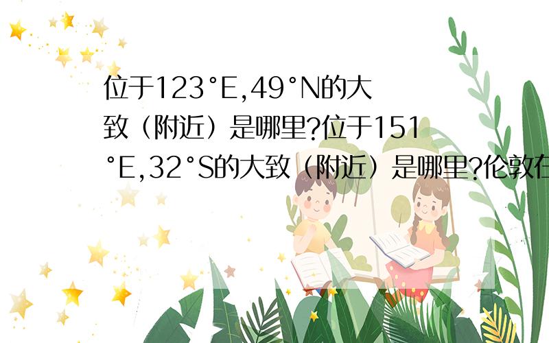 位于123°E,49°N的大致（附近）是哪里?位于151°E,32°S的大致（附近）是哪里?伦敦在哪儿的经度,纬度?纽约呢?