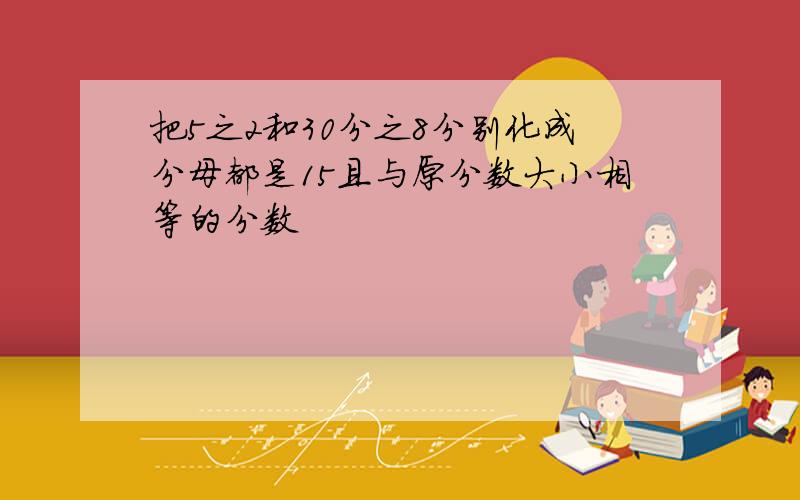 把5之2和30分之8分别化成分母都是15且与原分数大小相等的分数