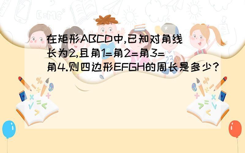 在矩形ABCD中,已知对角线长为2,且角1=角2=角3=角4.则四边形EFGH的周长是多少?