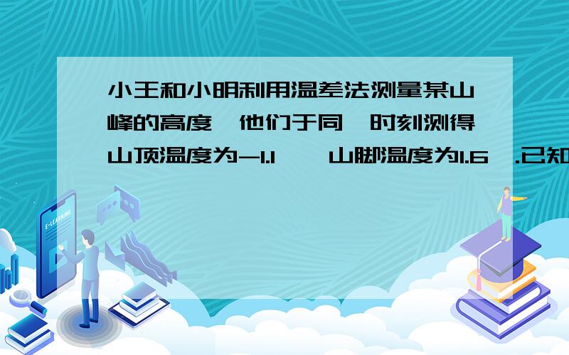 小王和小明利用温差法测量某山峰的高度,他们于同一时刻测得山顶温度为-1.1℃,山脚温度为1.6℃.已知该地区山峰的高度每增加100m,气温大约降低0.6℃,问这个山峰的高度大约是多少米?最好把