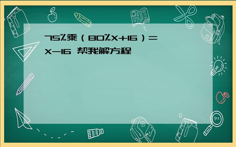 75%乘（80%X+16）=X-16 帮我解方程