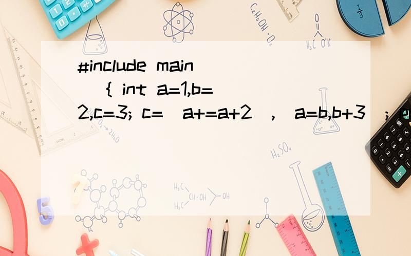 #include main() { int a=1,b=2,c=3; c=(a+=a+2),(a=b,b+3); printf(