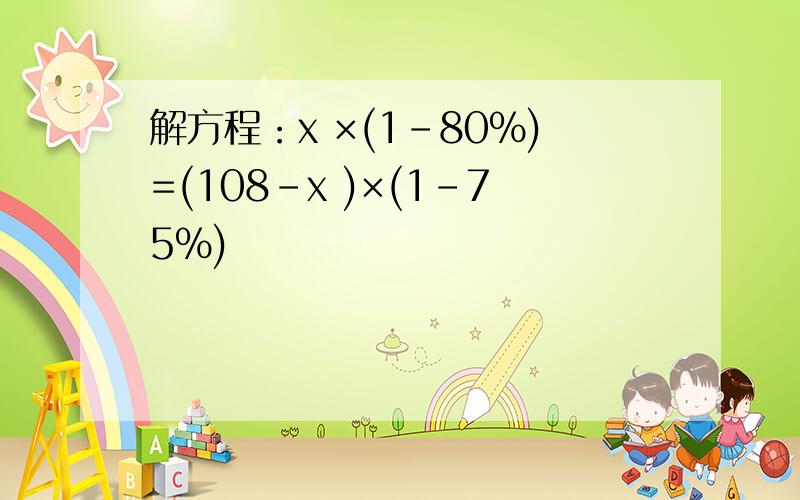 解方程：x ×(1-80%)=(108-x )×(1-75%)