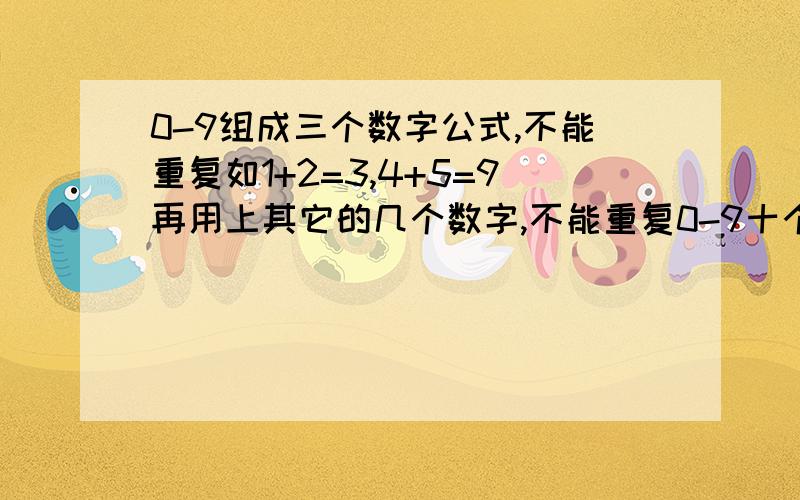 0-9组成三个数字公式,不能重复如1+2=3,4+5=9再用上其它的几个数字,不能重复0-9十个数字组成三个算式，数字不能重复。一楼的不对。算式里不能有大于十的数。