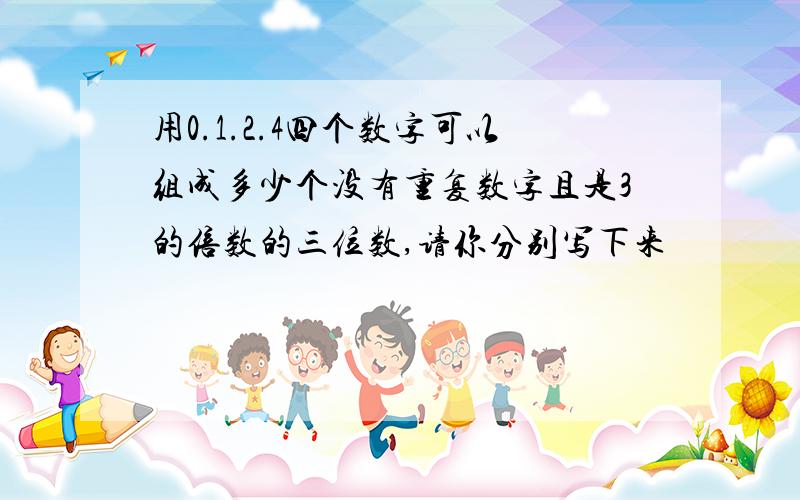 用0.1.2.4四个数字可以组成多少个没有重复数字且是3的倍数的三位数,请你分别写下来