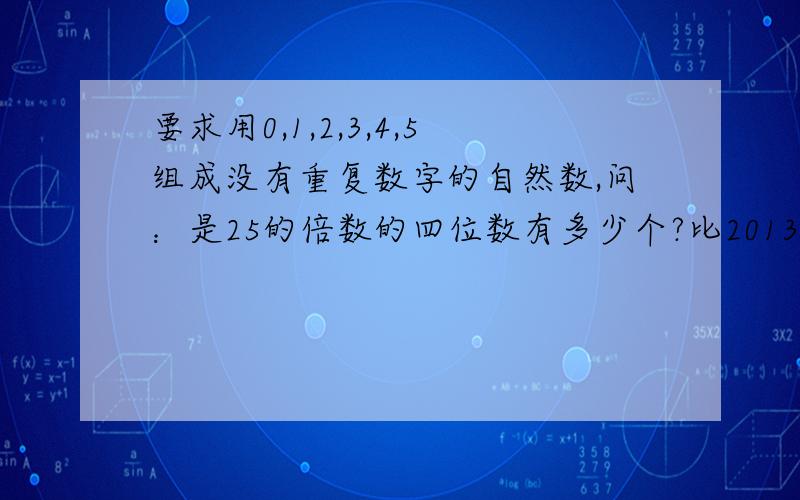 要求用0,1,2,3,4,5组成没有重复数字的自然数,问：是25的倍数的四位数有多少个?比201345大的数有多少个?