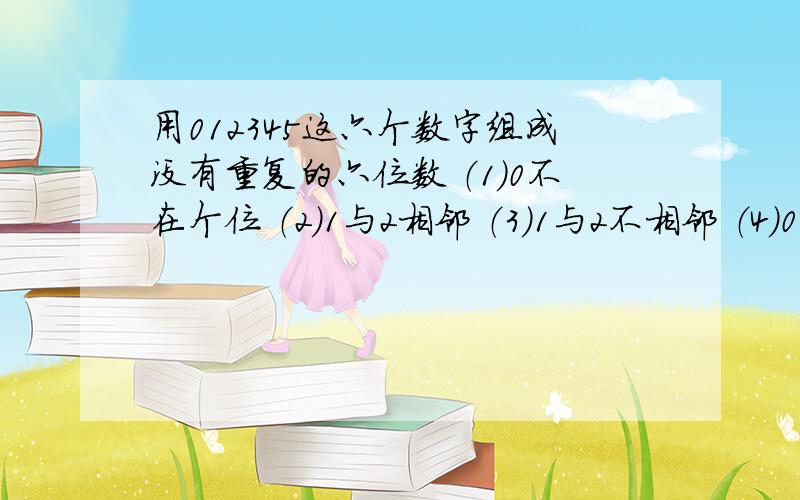 用012345这六个数字组成没有重复的六位数 （1）0不在个位 （2）1与2相邻 （3）1与2不相邻 （4）0与1之间恰有两个数 （5）1不在个位 （6） 偶数数字从左向右从小到大排列 .分别有多少个 （六