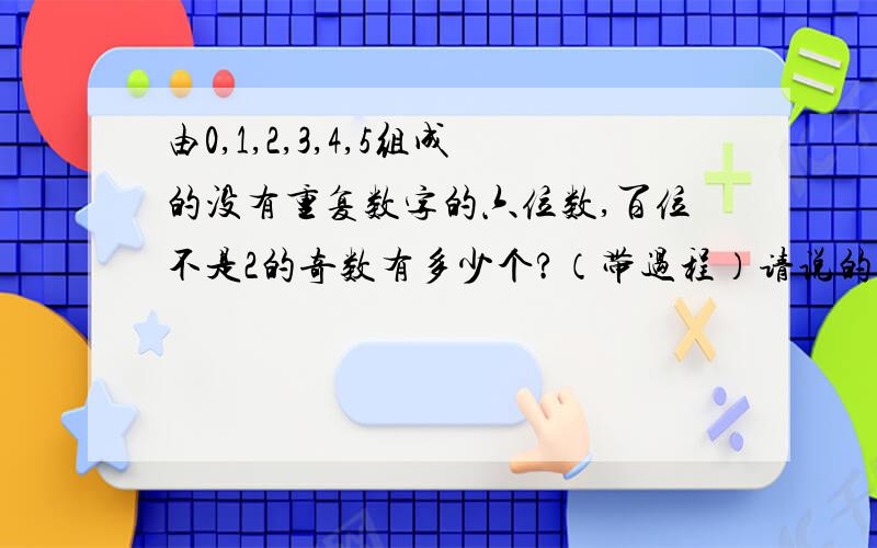 由0,1,2,3,4,5组成的没有重复数字的六位数,百位不是2的奇数有多少个?（带过程）请说的详细一点，因为本人是初学者，感谢各位的帮助！