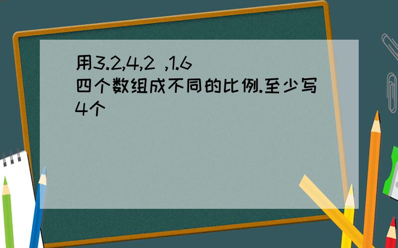 用3.2,4,2 ,1.6 四个数组成不同的比例.至少写4个