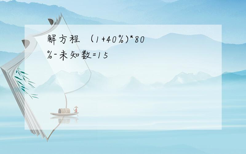 解方程 （1+40%)*80%-未知数=15