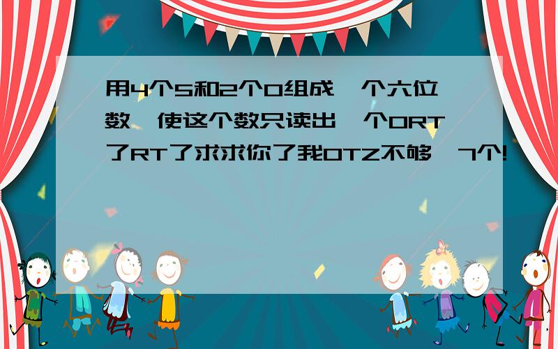 用4个5和2个0组成一个六位数,使这个数只读出一个0RT了RT了求求你了我OTZ不够,7个!