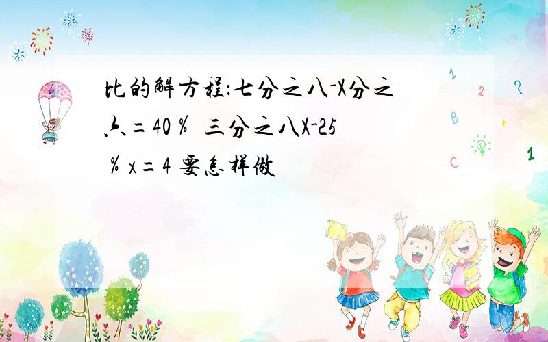 比的解方程：七分之八-X分之六=40％ 三分之八X-25％x=4 要怎样做