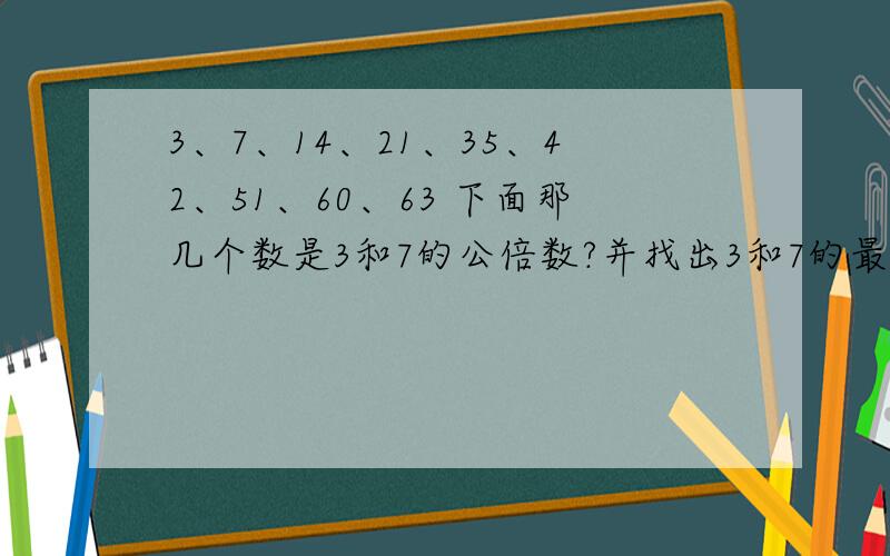 3、7、14、21、35、42、51、60、63 下面那几个数是3和7的公倍数?并找出3和7的最小公倍数,