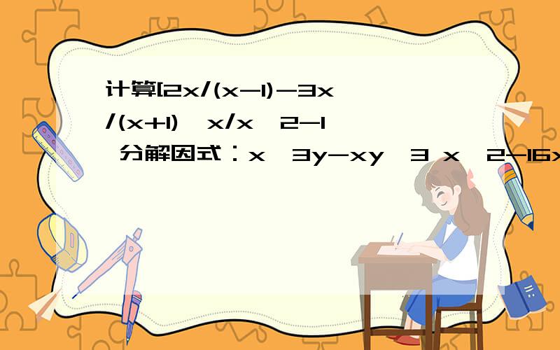 计算[2x/(x-1)-3x/(x+1)÷x/x^2-1 分解因式：x^3y-xy^3 x^2-16x+64计算[2x/(x-1)-3x/(x+1)]÷x/x^2-1分解因式：x^3y-xy^3 x^2-16x+64