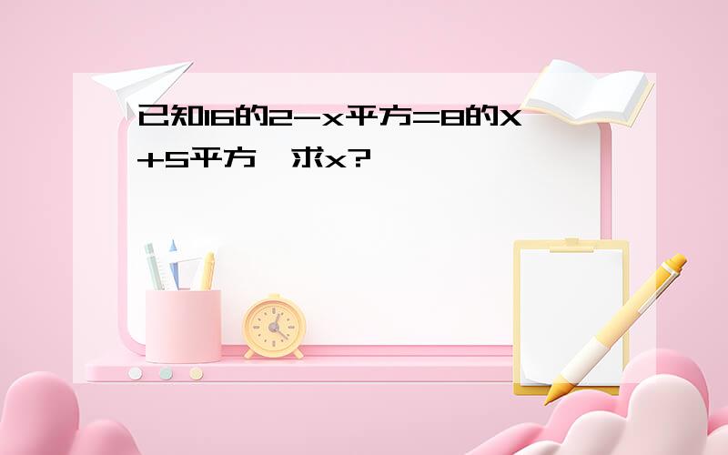 已知16的2-x平方=8的X+5平方,求x?