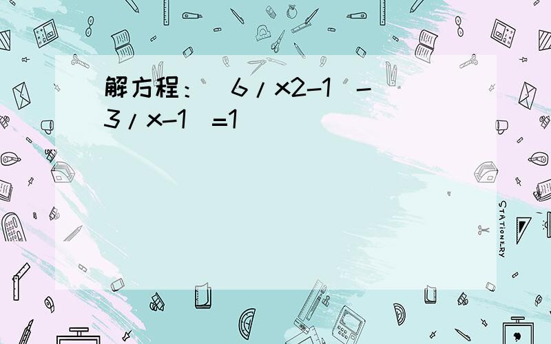 解方程：(6/x2-1)-(3/x-1)=1