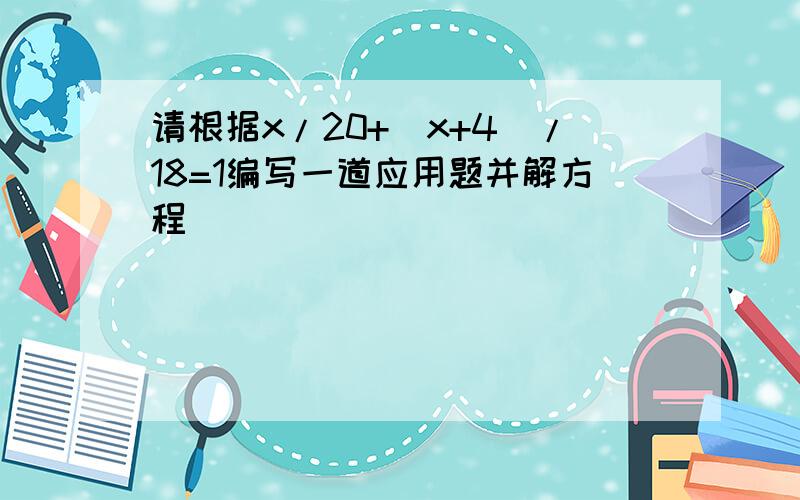 请根据x/20+(x+4)/18=1编写一道应用题并解方程