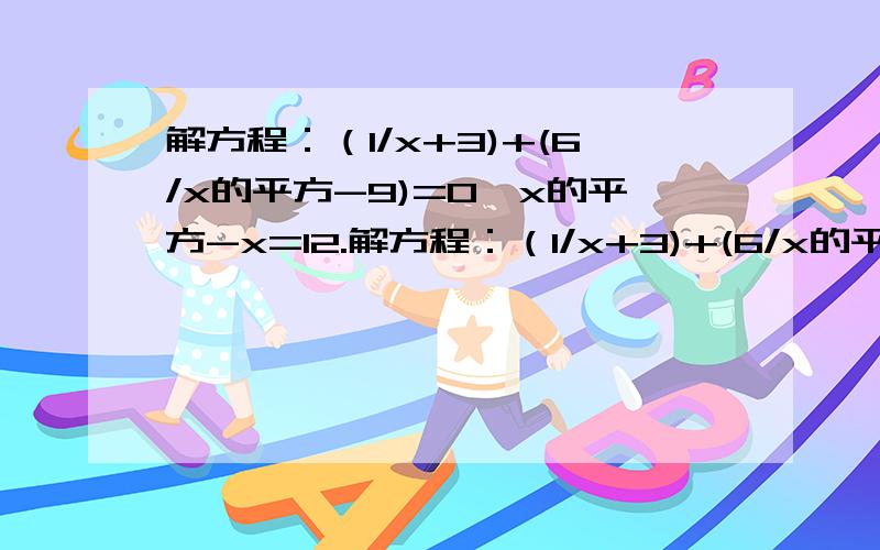 解方程：（1/x+3)+(6/x的平方-9)=0,x的平方-x=12.解方程：（1/x+3)+(6/x的平方-9)=0和x的平方-x=12,