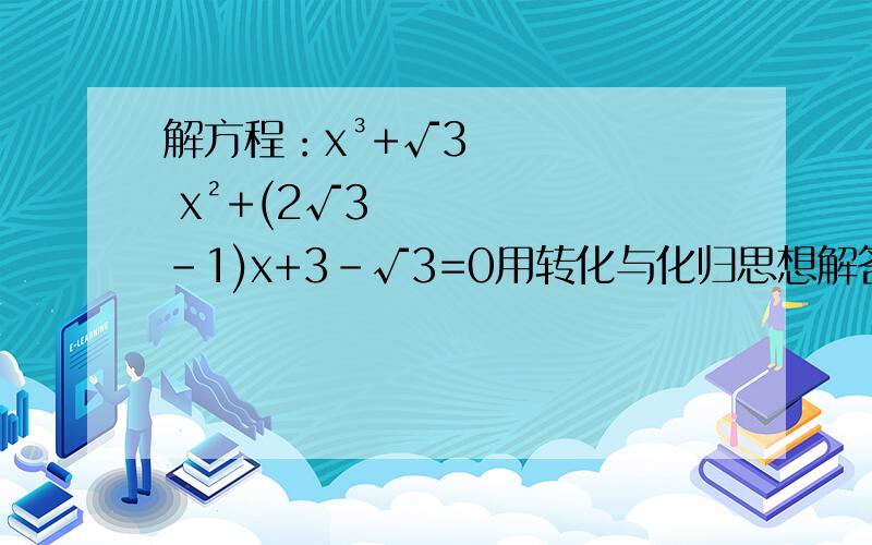 解方程：x³+√3 x²+(2√3 -1)x+3-√3=0用转化与化归思想解答