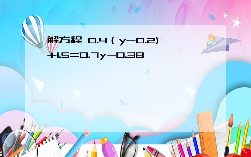 解方程 0.4（y-0.2)+1.5=0.7y-0.38