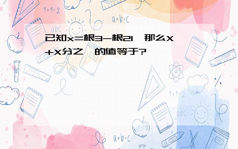 已知x=根3-根21,那么X+X分之一的值等于?