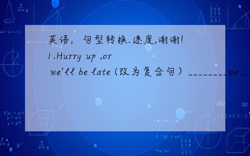 英语：句型转换.速度,谢谢!1.Hurry up ,or we'll be late (改为复合句）________we_______Hurry, we'll be late .2.I think there is going to be an English tast next week.(改为否定句）   I _______   _________ there_________going to be