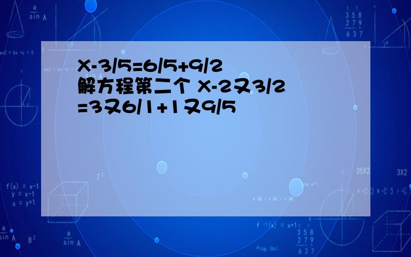 X-3/5=6/5+9/2 解方程第二个 X-2又3/2=3又6/1+1又9/5