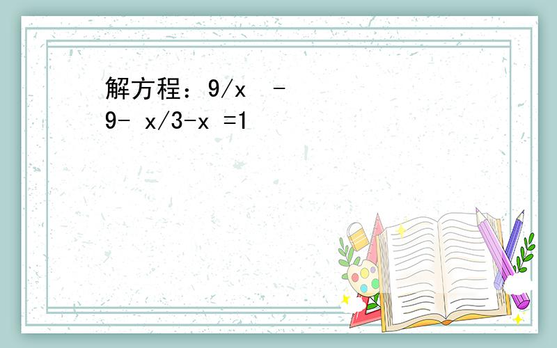 解方程：9/x²-9- x/3-x =1