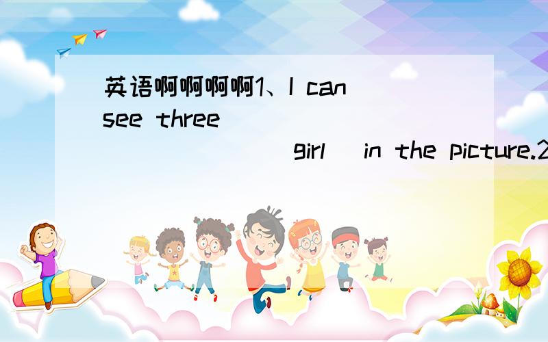 英语啊啊啊啊1、I can see three __________ (girl) in the picture.2、My brother __________ (have) a white bag.3、Her friend __________ (like) bananas4、__________ (be) your friend in Class One or in Class Two?5、Let's __________ （play） f