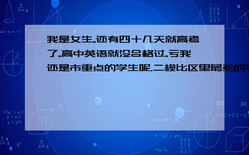 我是女生。还有四十几天就高考了。高中英语就没合格过。亏我还是市重点的学生呢，二模比区里最差的学校（按中考排名，民办不算）的平均分还低10分。我口语还拿了B呢，高二时外教说