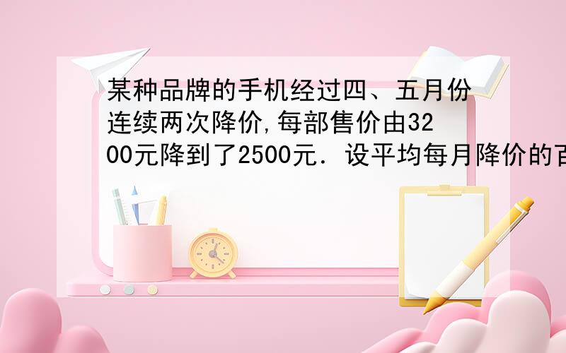 某种品牌的手机经过四、五月份连续两次降价,每部售价由3200元降到了2500元．设平均每月降价的百分率为 ,根据题意列出的方程是 ．