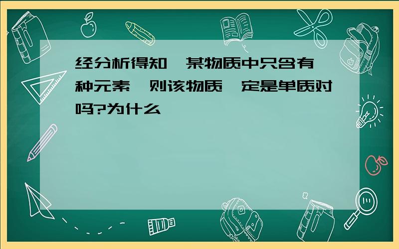 经分析得知,某物质中只含有一种元素,则该物质一定是单质对吗?为什么