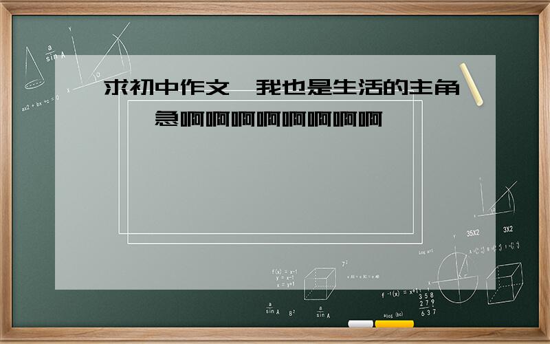 求初中作文《我也是生活的主角》,急啊啊啊啊啊啊啊啊