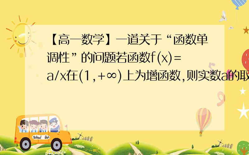 【高一数学】一道关于“函数单调性”的问题若函数f(x)=a/x在(1,+∞)上为增函数,则实数a的取值范围是-------------------------------------------------------