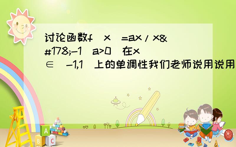 讨论函数f（x）=ax/x²-1（a>0）在x∈（-1,1）上的单调性我们老师说用说用求导比较好解.. 希望能讲详细点 基础差..