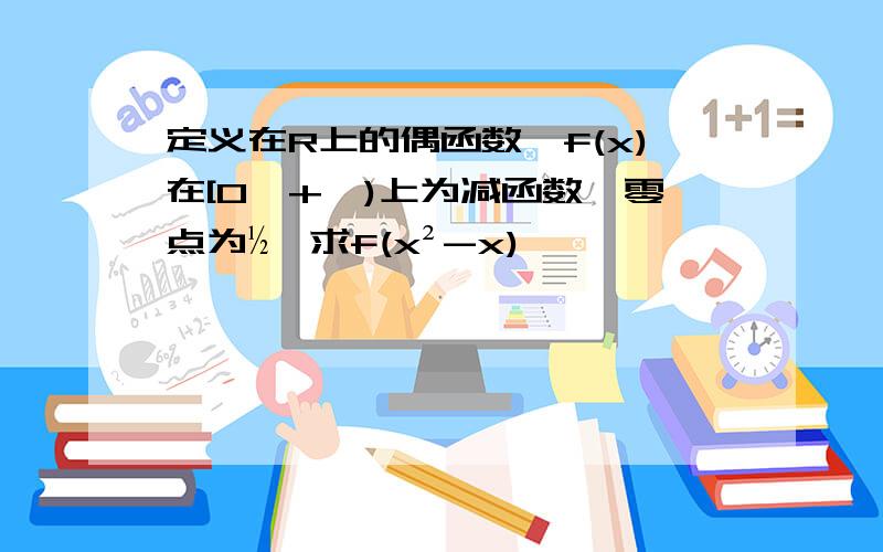 定义在R上的偶函数,f(x)在[0,+∞)上为减函数,零点为½,求f(x²-x)