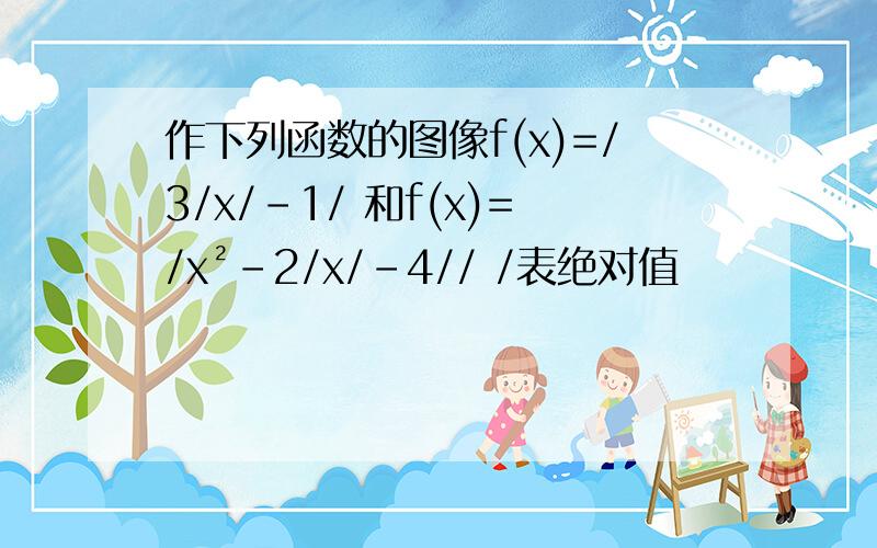 作下列函数的图像f(x)=/3/x/-1/ 和f(x)=/x²-2/x/-4// /表绝对值