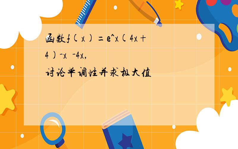 函数f(x)=e^x(4x+4)-x²-4x,讨论单调性并求极大值