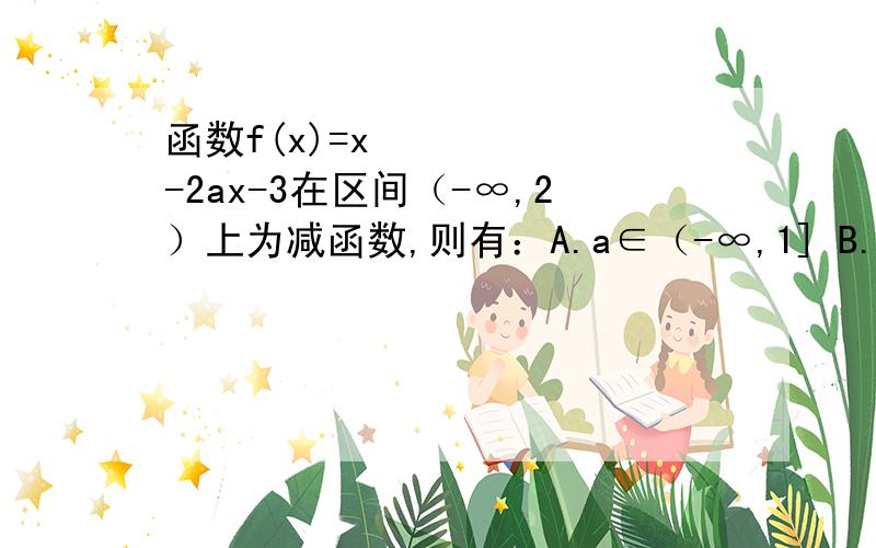 函数f(x)=x²-2ax-3在区间（-∞,2）上为减函数,则有：A.a∈（-∞,1] B.a∈[2,+∞）C.a∈[1,2] D.a∈(-∞,1)U[2,+∞)