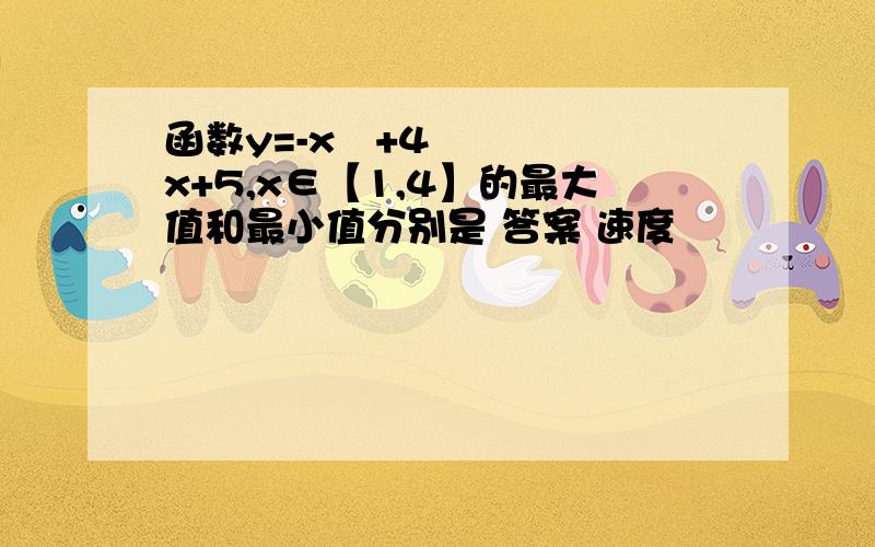 函数y=-x²+4x+5,x∈【1,4】的最大值和最小值分别是 答案 速度