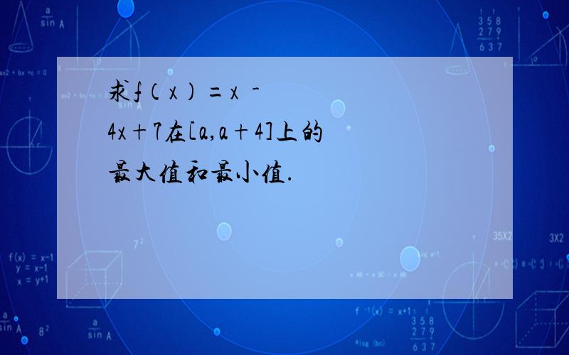 求f（x）=x²-4x+7在[a,a+4]上的最大值和最小值.