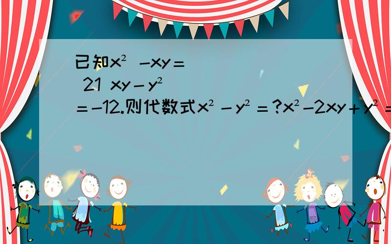 已知x² -xy＝ 21 xy－y²＝-12.则代数式x²－y²＝?x²-2xy＋y²＝?