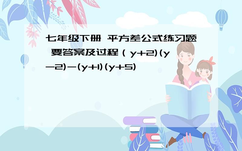 七年级下册 平方差公式练习题 要答案及过程（y+2)(y-2)-(y+1)(y+5)