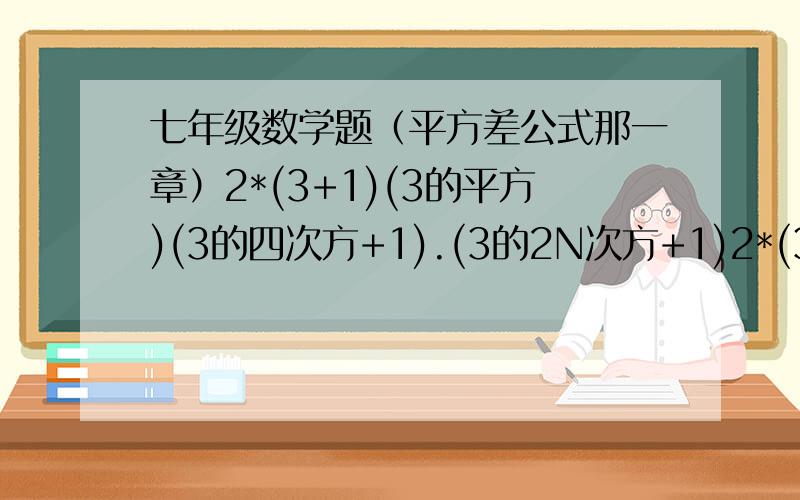 七年级数学题（平方差公式那一章）2*(3+1)(3的平方)(3的四次方+1).(3的2N次方+1)2*(3+1)(3的平方+1)(3的四次方+1)........(3的2N次方+1)