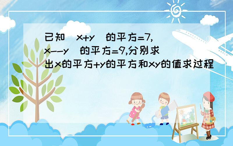 已知（x+y）的平方=7,（x--y）的平方=9,分别求出x的平方+y的平方和xy的值求过程