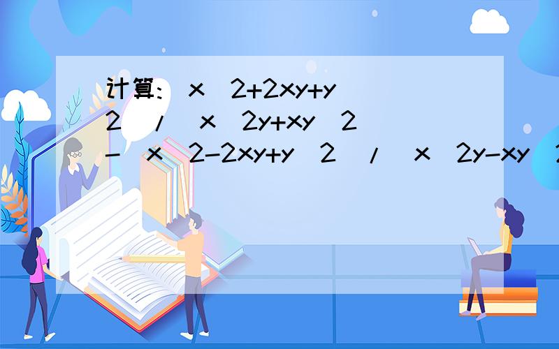 计算:(x^2+2xy+y^2)/(x^2y+xy^2)-(x^2-2xy+y^2)/(x^2y-xy^2)