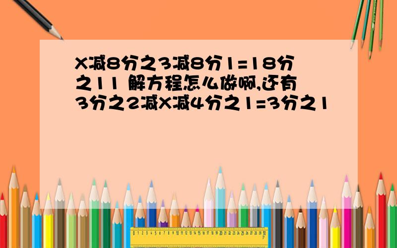 X减8分之3减8分1=18分之11 解方程怎么做啊,还有3分之2减X减4分之1=3分之1