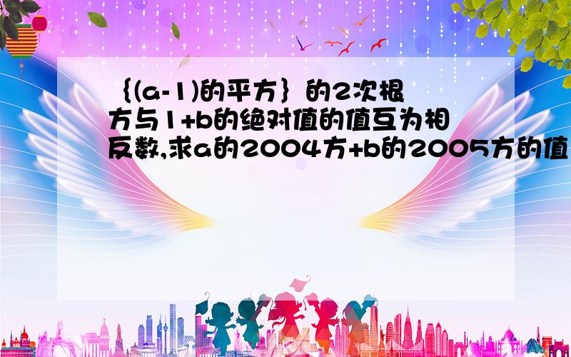 ｛(a-1)的平方｝的2次根方与1+b的绝对值的值互为相反数,求a的2004方+b的2005方的值