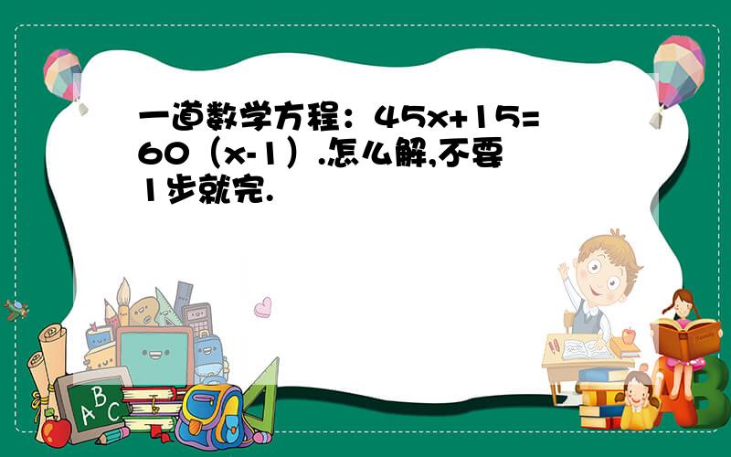 一道数学方程：45x+15=60（x-1）.怎么解,不要1步就完.