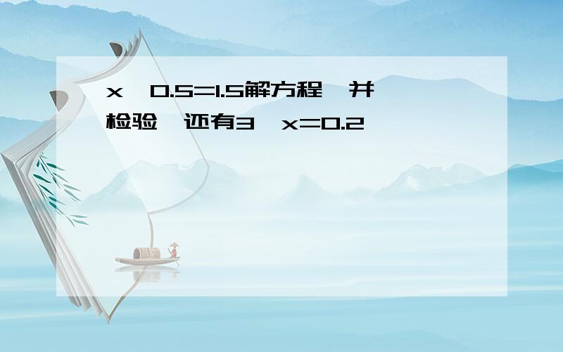 x÷0.5=1.5解方程,并检验,还有3÷x=0.2